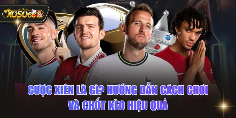Cược Xiên Là Gì? Hướng Dẫn Cách Chơi Và Chốt Kèo Hiệu Quả