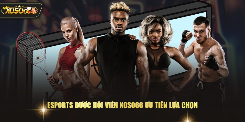 Esports được hội viên XOSO66 ưu tiên lựa chọn