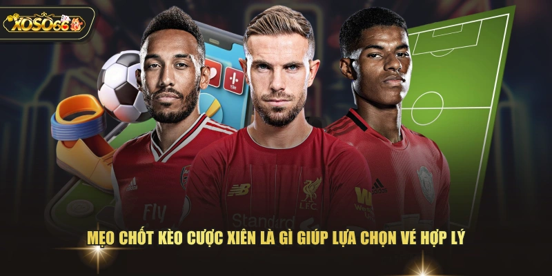 Mẹo chốt kèo cược xiên là gì giúp lựa chọn vé hợp lý 
